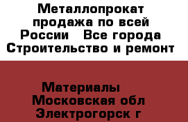 Металлопрокат продажа по всей России - Все города Строительство и ремонт » Материалы   . Московская обл.,Электрогорск г.